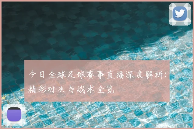 今日全球足球赛事直播深度解析:精彩对决与战术全览