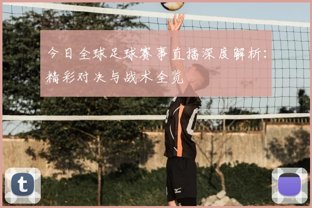 今日全球足球赛事直播深度解析：精彩对决与战术全览