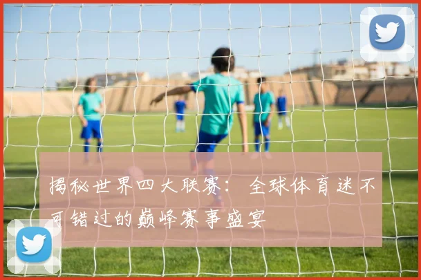 揭秘世界四大联赛:全球体育迷不可错过的巅峰赛事盛宴