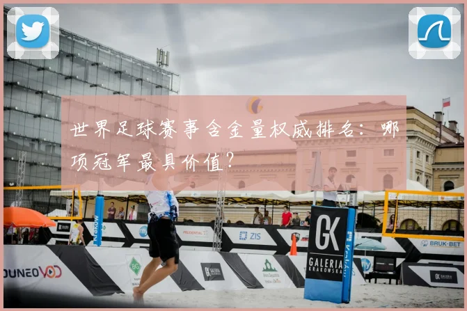 世界足球赛事含金量权威排名:哪项冠军最具价值?