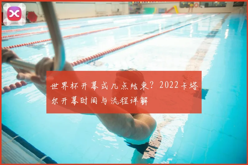 世界杯开幕式几点结束?2022卡塔尔开幕时间与流程详解