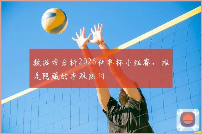 数据帝分析2026世界杯小组赛,谁是隐藏的夺冠热门