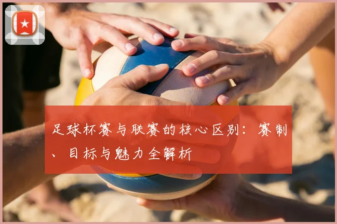 足球杯赛与联赛的核心区别:赛制、目标与魅力全解析