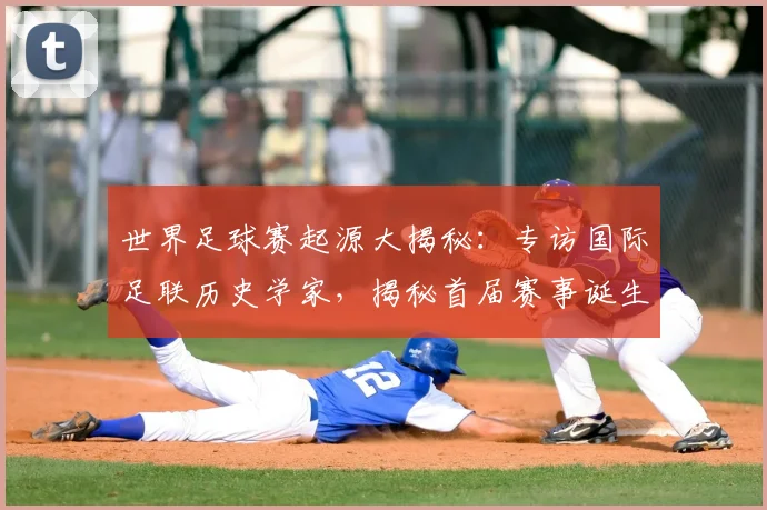 世界足球赛起源大揭秘:专访国际足联历史学家,揭秘首届赛事诞生年份