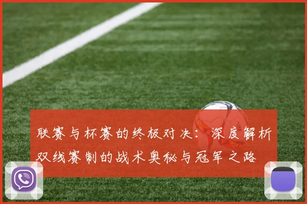 联赛与杯赛的终极对决:深度解析双线赛制的战术奥秘与冠军之路