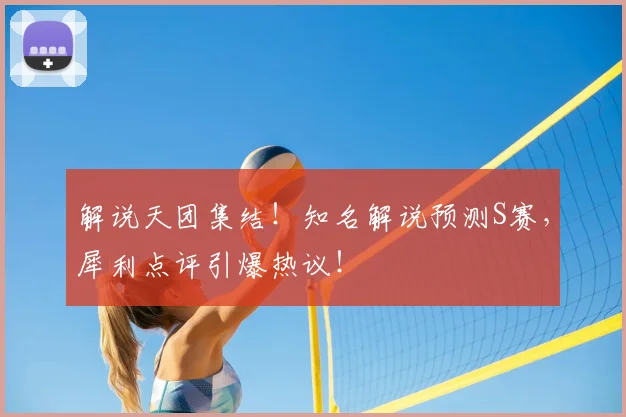 解说天团集结!知名解说预测S赛,犀利点评引爆热议!
