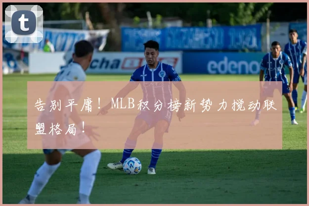 告别平庸！MLB积分榜新势力搅动联盟格局！