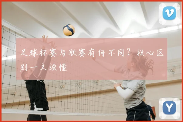 足球杯赛与联赛有何不同?核心区别一文读懂
