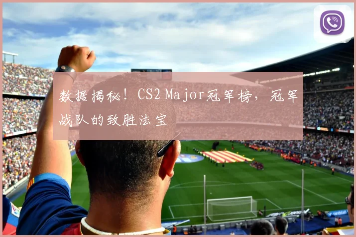 数据揭秘!CS2 Major冠军榜,冠军战队的致胜法宝