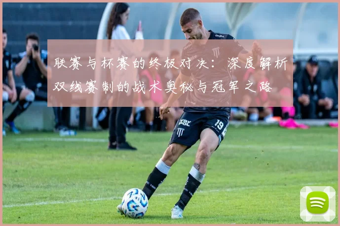 联赛与杯赛的终极对决:深度解析双线赛制的战术奥秘与冠军之路