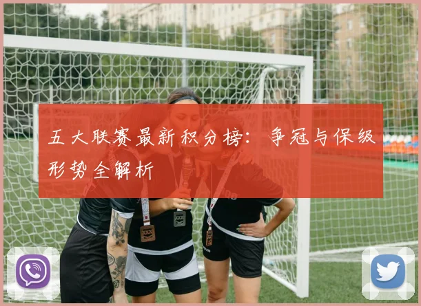 五大联赛最新积分榜：争冠与保级形势全解析
