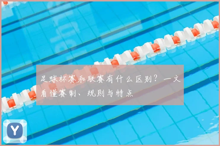 足球杯赛和联赛有什么区别?一文看懂赛制、规则与特点