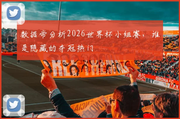 数据帝分析2026世界杯小组赛，谁是隐藏的夺冠热门