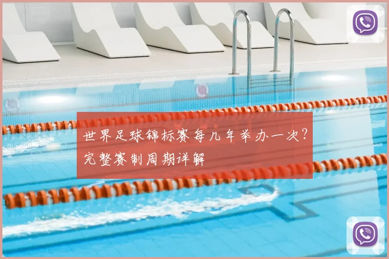 世界足球锦标赛每几年举办一次?完整赛制周期详解