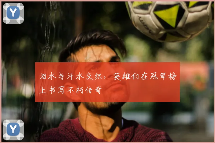 泪水与汗水交织,英雄们在冠军榜上书写不朽传奇